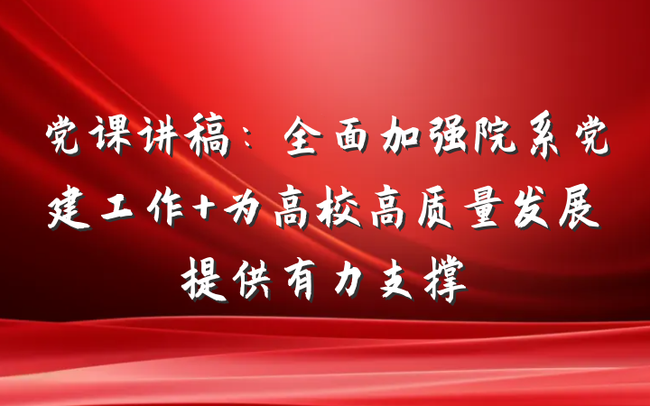 党课讲稿：全面加强院系党建工作 为高校高质量发展提供有力支撑