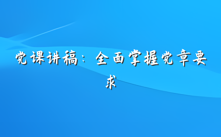 党课讲稿：全面掌握党章要求