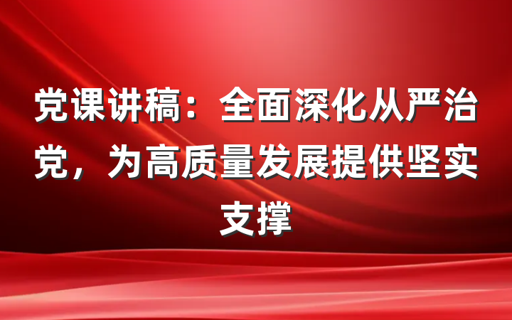 党课讲稿：全面深化从严治党，为高质量发展提供坚实支撑