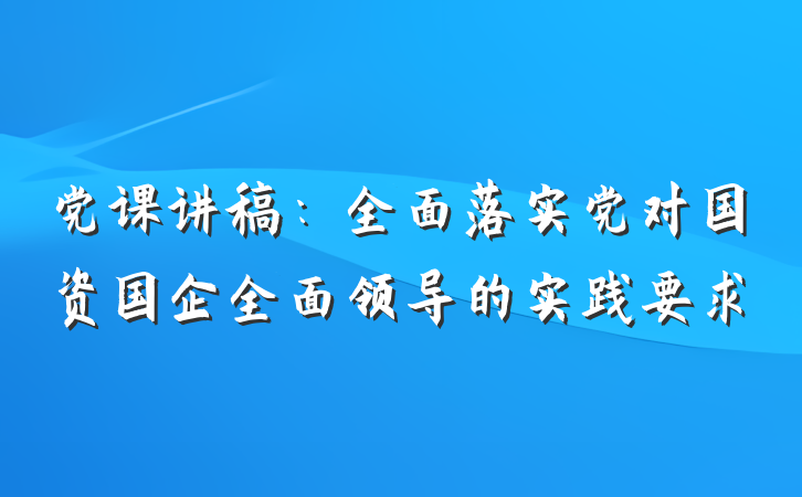 党课讲稿：全面落实党对国资国企全面领导的实践要求