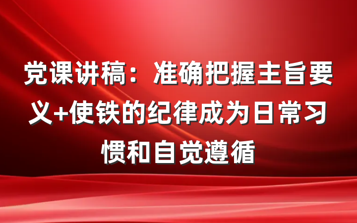 党课讲稿：准确把握主旨要义 使铁的纪律成为日常习惯和自觉遵循