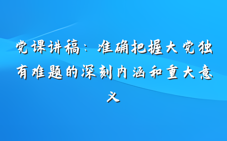 党课讲稿：准确把握大党独有难题的深刻内涵和重大意义