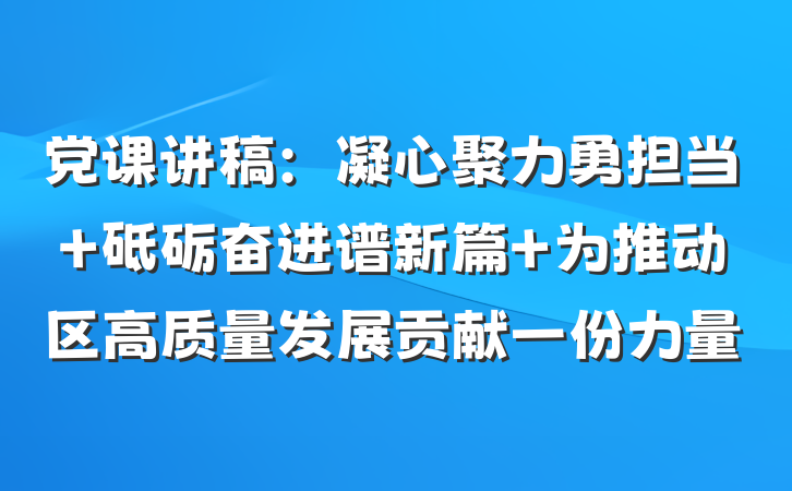 党课讲稿：凝心聚力勇担当 砥砺奋进谱新篇 为推动区高质量发展贡献一份力量