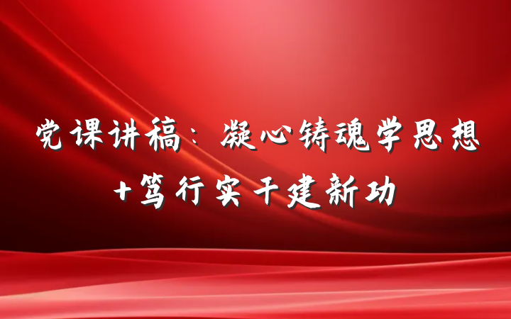 党课讲稿：凝心铸魂学思想 笃行实干建新功