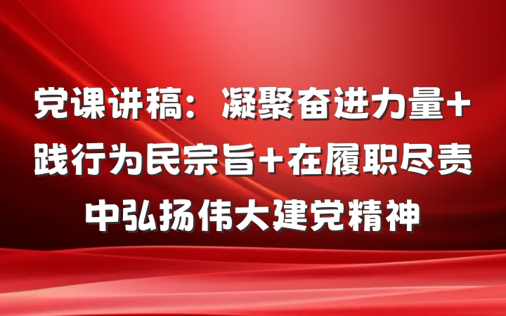 党课讲稿：凝聚奋进力量 践行为民宗旨 在履职尽责中弘扬伟大建党精神