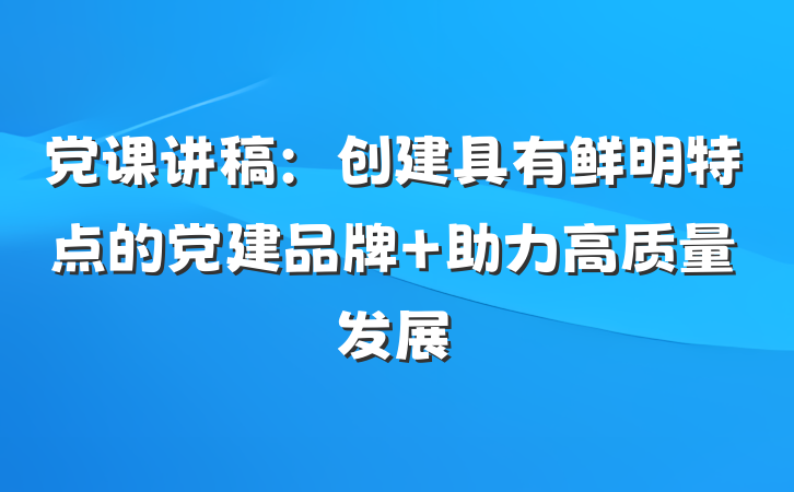 党课讲稿：创建具有鲜明特点的党建品牌 助力高质量发展