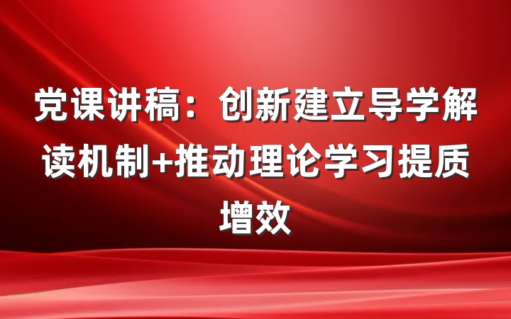 党课讲稿：创新建立导学解读机制 推动理论学习提质增效