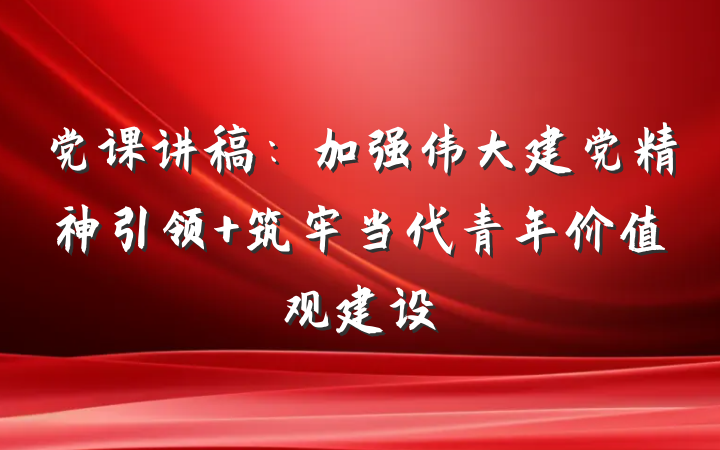 党课讲稿：加强伟大建党精神引领 筑牢当代青年价值观建设