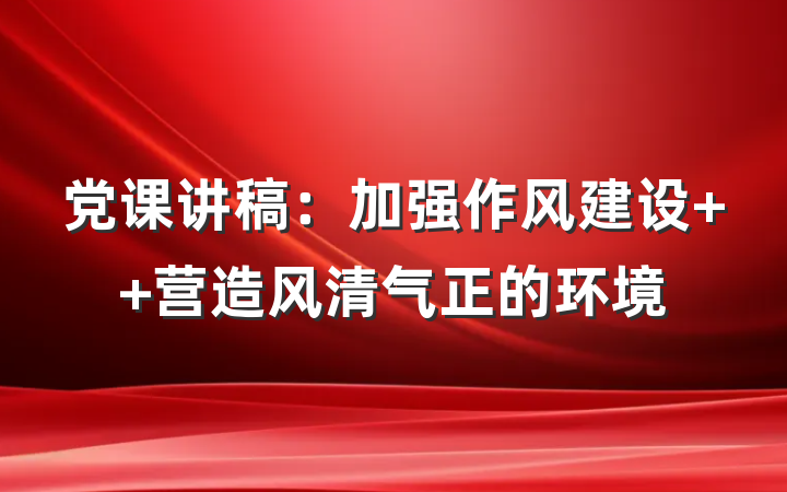 党课讲稿：加强作风建设  营造风清气正的环境