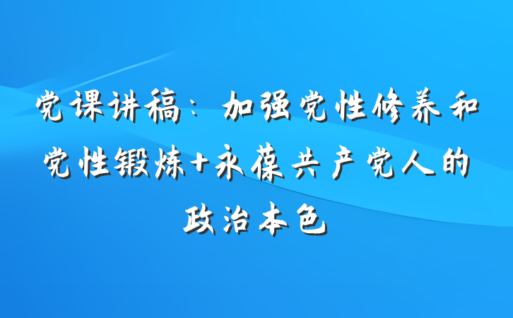 党课讲稿：加强党性修养和党性锻炼 永葆共产党人的政治本色