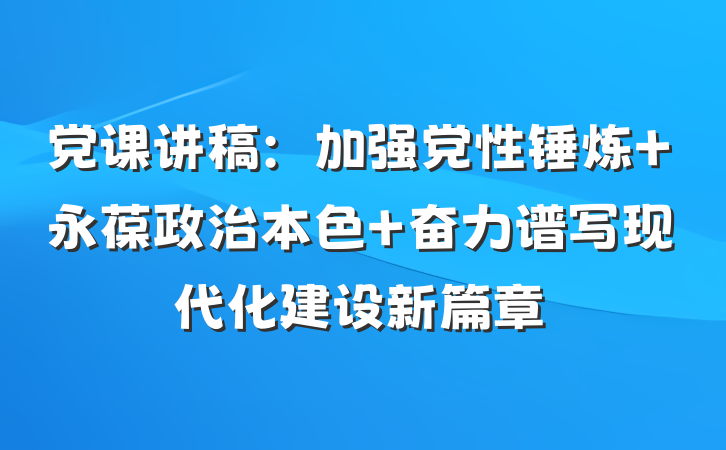 党课讲稿：加强党性锤炼 永葆政治本色 奋力谱写现代化建设新篇章