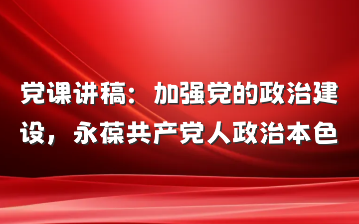 党课讲稿：加强党的政治建设，永葆共产党人政治本色