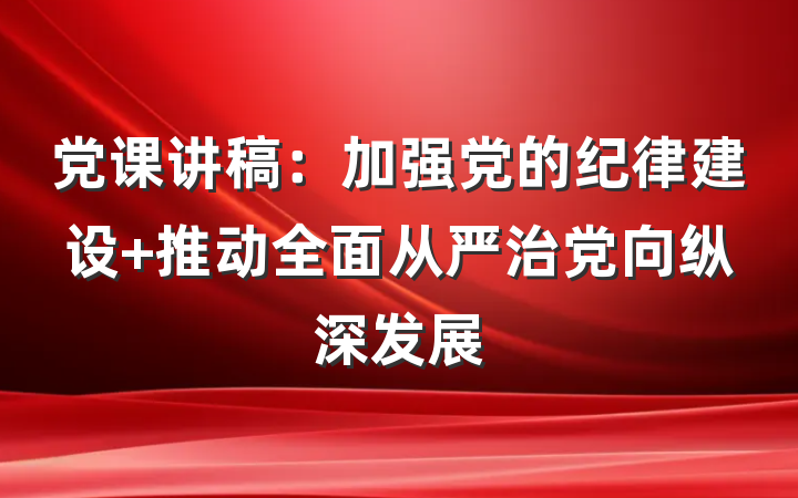 党课讲稿：加强党的纪律建设 推动全面从严治党向纵深发展