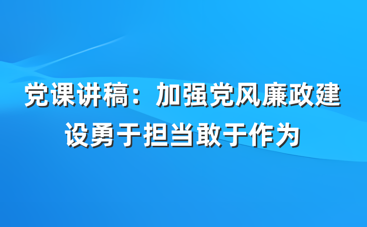 党课讲稿：加强党风廉政建设勇于担当敢于作为