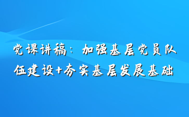 党课讲稿：加强基层党员队伍建设 夯实基层发展基础