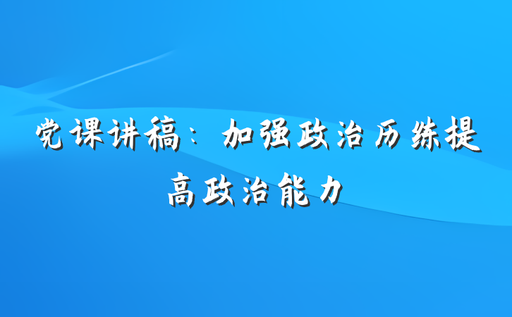 党课讲稿:加强政治历练提高政治能力