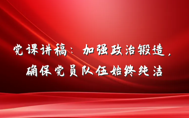 党课讲稿：加强政治锻造，确保党员队伍始终纯洁