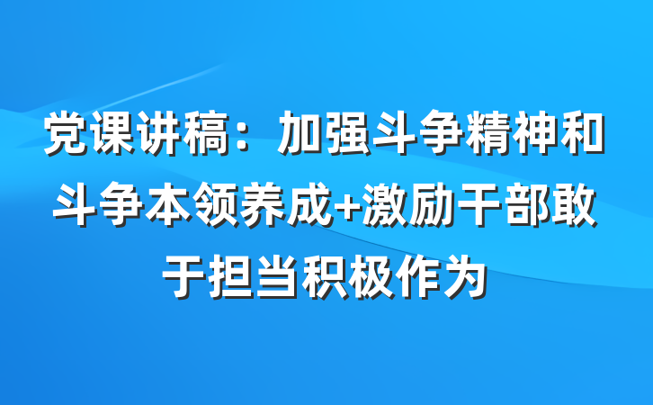 党课讲稿：加强斗争精神和斗争本领养成 激励干部敢于担当积极作为