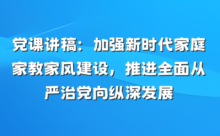 党课讲稿：加强新时代家庭家教家风建设，推进全面从严治党向纵深发展