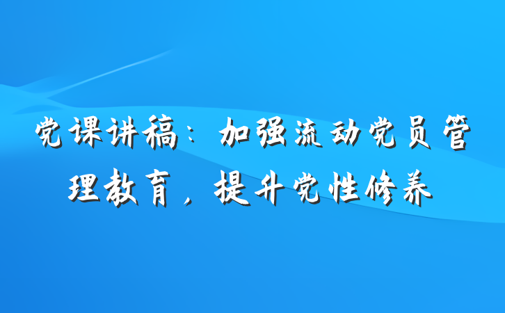 党课讲稿:加强流动党员管理教育,提升党性修养