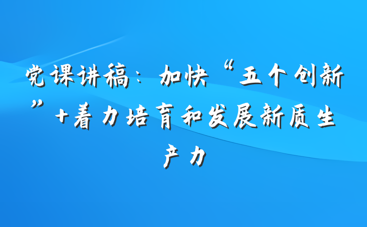 党课讲稿：加快“五个创新” 着力培育和发展新质生产力