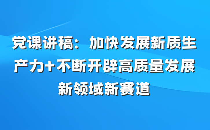 党课讲稿：加快发展新质生产力 不断开辟高质量发展新领域新赛道