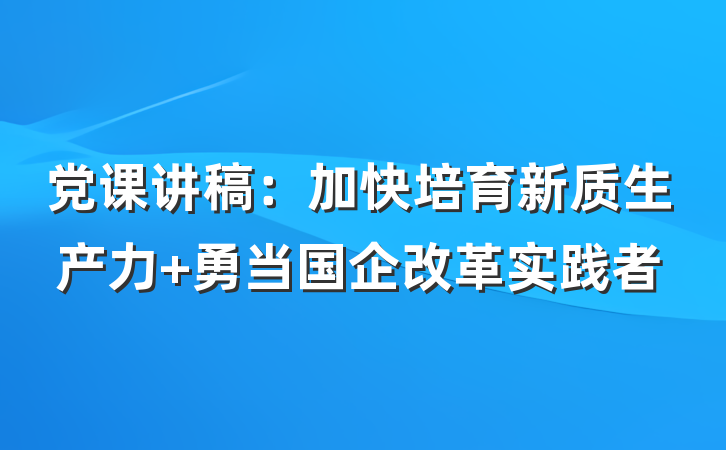 党课讲稿：加快培育新质生产力 勇当国企改革实践者