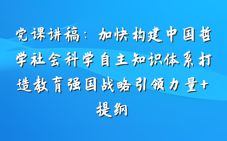 党课讲稿：加快构建中国哲学社会科学自主知识体系打造教育强国战略引领力量 提纲