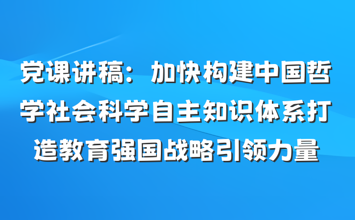 党课讲稿:加快构建中国哲学社会科学自主知识体系打造教育强国战略引领力量