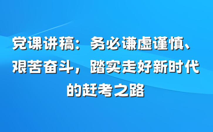 党课讲稿：务必谦虚谨慎、艰苦奋斗，踏实走好新时代的赶考之路