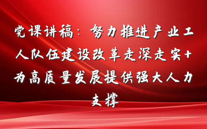 党课讲稿：努力推进产业工人队伍建设改革走深走实 为高质量发展提供强大人力支撑