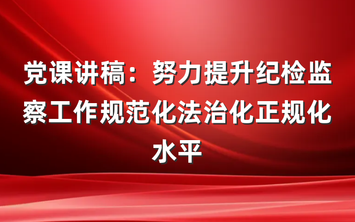 党课讲稿：努力提升纪检监察工作规范化法治化正规化水平