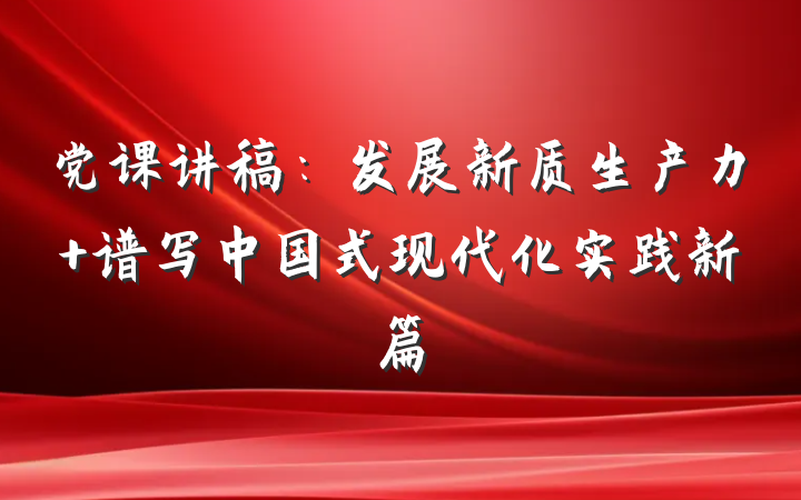 党课讲稿：发展新质生产力 谱写中国式现代化实践新篇