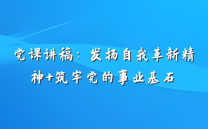 党课讲稿：发扬自我革新精神 筑牢党的事业基石