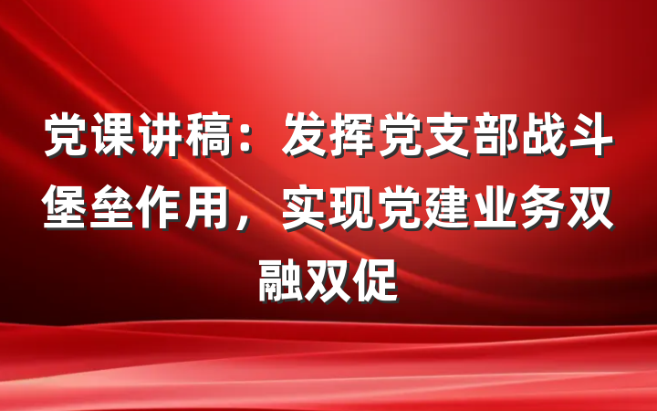 党课讲稿：发挥党支部战斗堡垒作用，实现党建业务双融双促