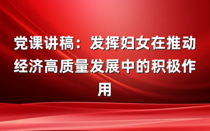 党课讲稿:发挥妇女在推动经济高质量发展中的积极作用