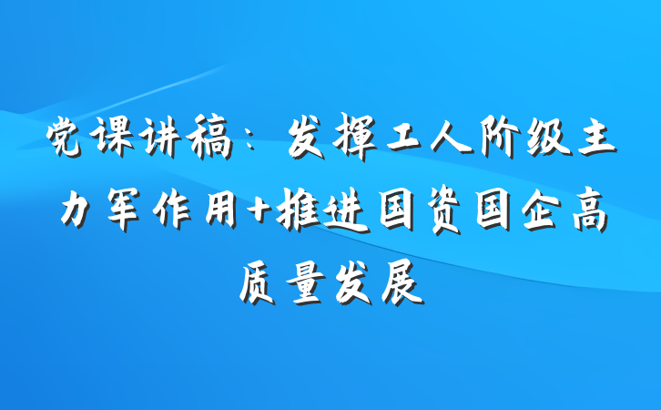 党课讲稿：发挥工人阶级主力军作用 推进国资国企高质量发展