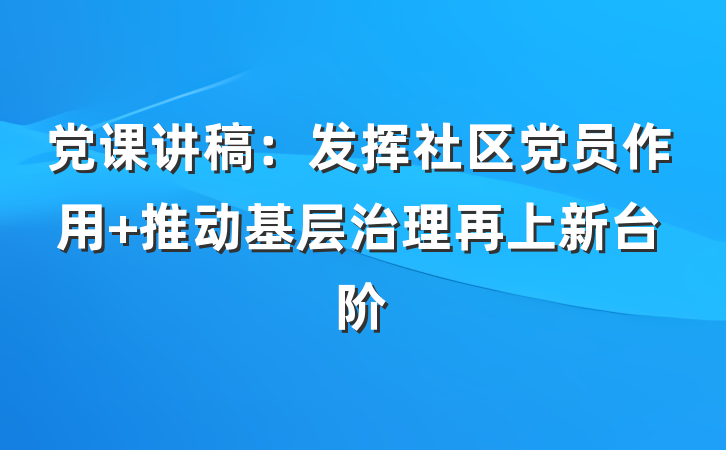 党课讲稿：发挥社区党员作用 推动基层治理再上新台阶