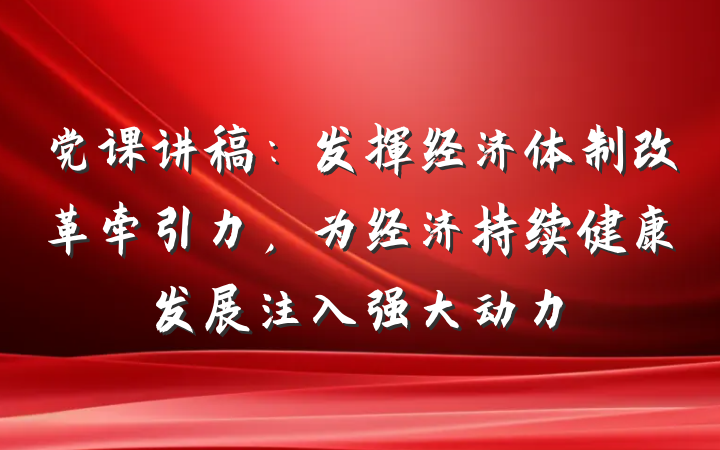 党课讲稿：发挥经济体制改革牵引力，为经济持续健康发展注入强大动力