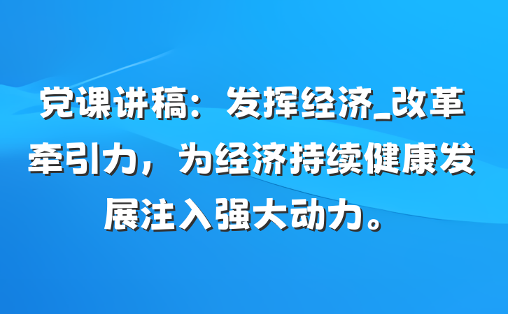 党课讲稿：发挥经济_改革牵引力，为经济持续健康发展注入强大动力。