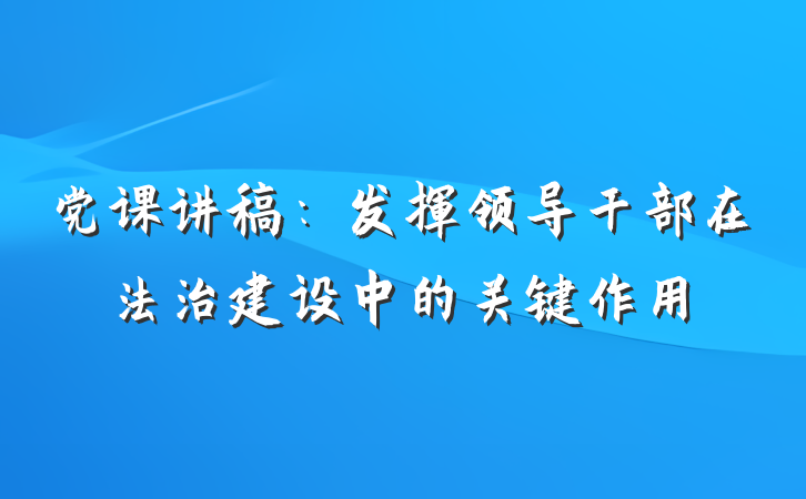 党课讲稿：发挥领导干部在法治建设中的关键作用