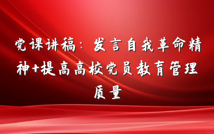 党课讲稿：发言自我革命精神 提高高校党员教育管理质量
