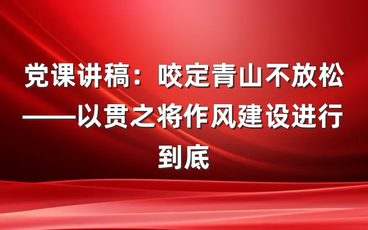 党课讲稿：咬定青山不放松——以贯之将作风建设进行到底