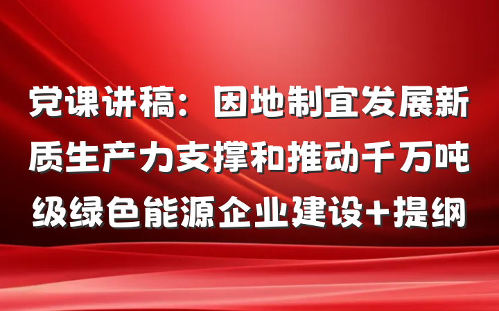 党课讲稿：因地制宜发展新质生产力支撑和推动千万吨级绿色能源企业建设 提纲