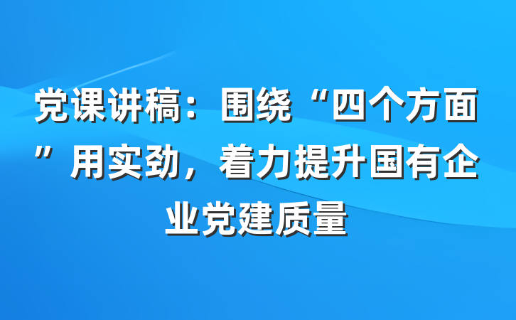党课讲稿:围绕“四个方面”用实劲,着力提升国有企业党建质量