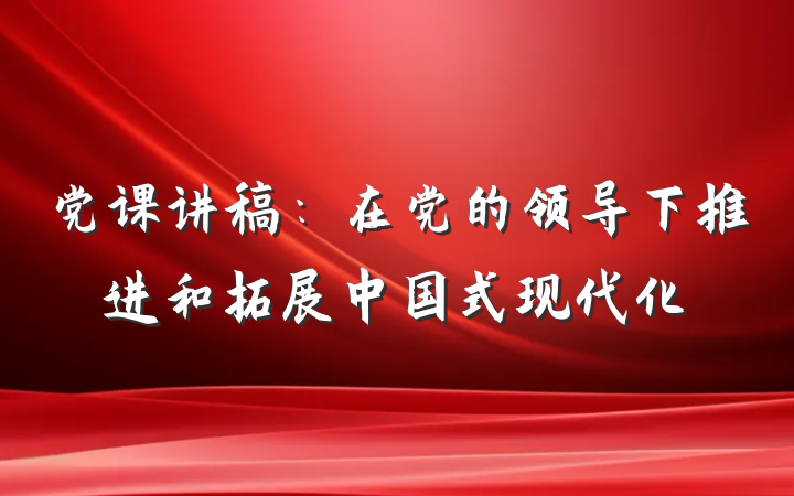 党课讲稿：在党的领导下推进和拓展中国式现代化