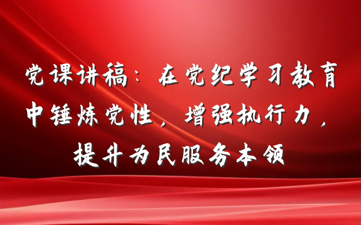 党课讲稿：在党纪学习教育中锤炼党性，增强执行力，提升为民服务本领
