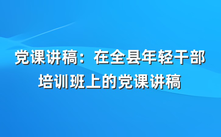 党课讲稿：在全县年轻干部培训班上的党课讲稿