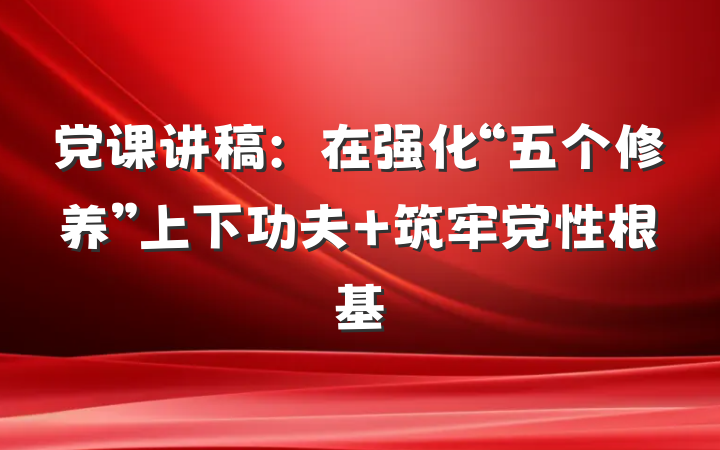 党课讲稿：在强化“五个修养”上下功夫 筑牢党性根基