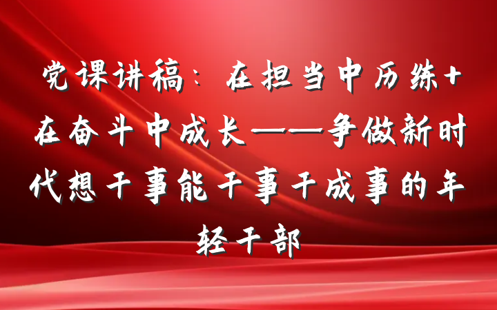 党课讲稿：在担当中历练 在奋斗中成长——争做新时代想干事能干事干成事的年轻干部